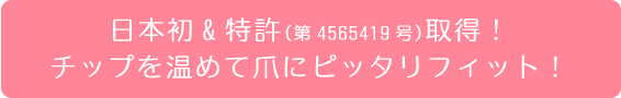 日本初&特許（第4565419号）取得！チップを温めて爪にピッタリフィット！